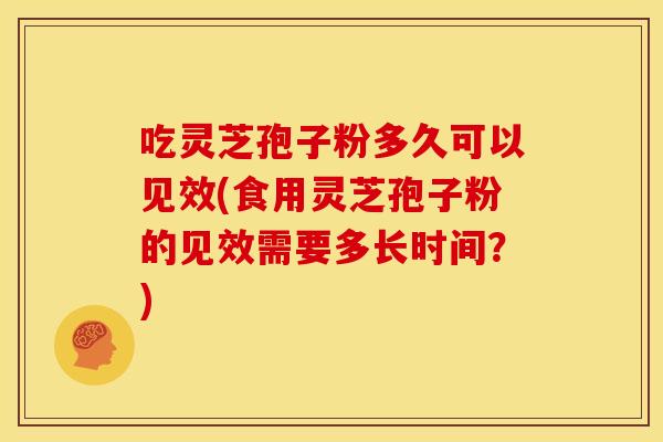 吃灵芝孢子粉多久可以见效(食用灵芝孢子粉的见效需要多长时间?) 吃灵芝孢子粉多久可以见效(食用灵芝孢子粉的见效需要多长时间?)