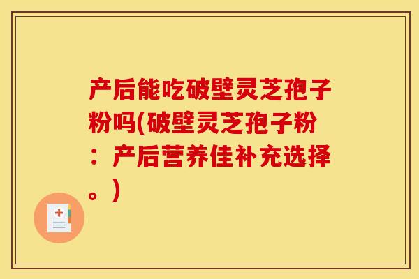 产后能吃破壁灵芝孢子粉吗(破壁灵芝孢子粉:产后营养佳补充选择。) 产后能吃破壁灵芝孢子粉吗(破壁灵芝孢子粉:产后营养佳补充选择。)