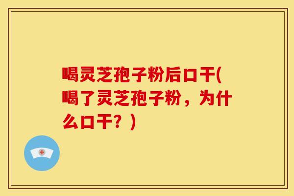 喝灵芝孢子粉后口干(喝了灵芝孢子粉,为什么口干?) 喝灵芝孢子粉后口干(喝了灵芝孢子粉,为什么口干?)