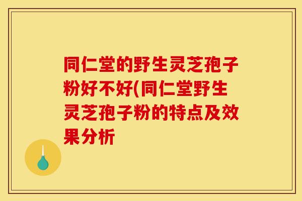 同仁堂的野生灵芝孢子粉好不好(同仁堂野生灵芝孢子粉的特点及效果分析 同仁堂的野生灵芝孢子粉好不好(同仁堂野生灵芝孢子粉的特点及效果分析