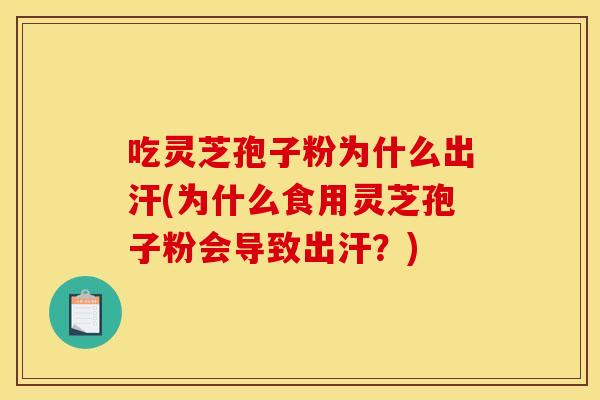 吃灵芝孢子粉为什么出汗(为什么食用灵芝孢子粉会导致出汗?) 吃灵芝孢子粉为什么出汗(为什么食用灵芝孢子粉会导致出汗?)