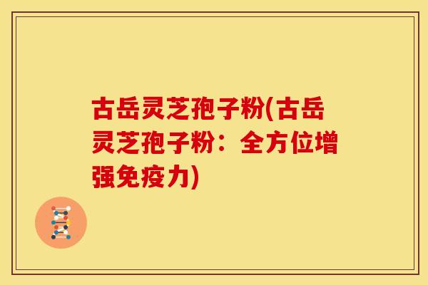 古岳灵芝孢子粉(古岳灵芝孢子粉：全方位增强免疫力)