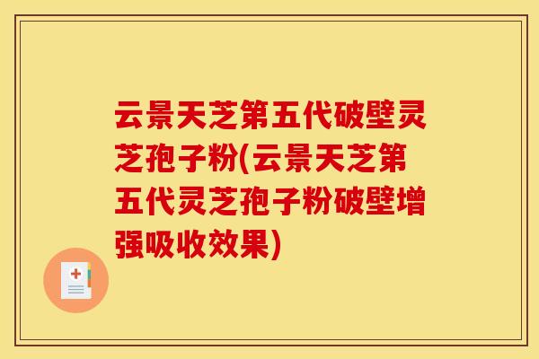 云景天芝第五代破壁灵芝孢子粉(云景天芝第五代灵芝孢子粉破壁增强吸收效果) 云景天芝第五代破壁灵芝孢子粉(云景天芝第五代灵芝孢子粉破壁增强吸收效果)