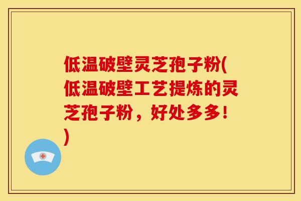低温破壁灵芝孢子粉(低温破壁工艺提炼的灵芝孢子粉，好处多多！)