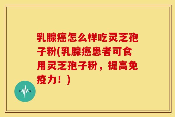 乳腺怎么样吃灵芝孢子粉(乳腺患者可食用灵芝孢子粉,提高免疫力!) 乳腺怎么样吃灵芝孢子粉(乳腺患者可食用灵芝孢子粉,提高免疫力!)