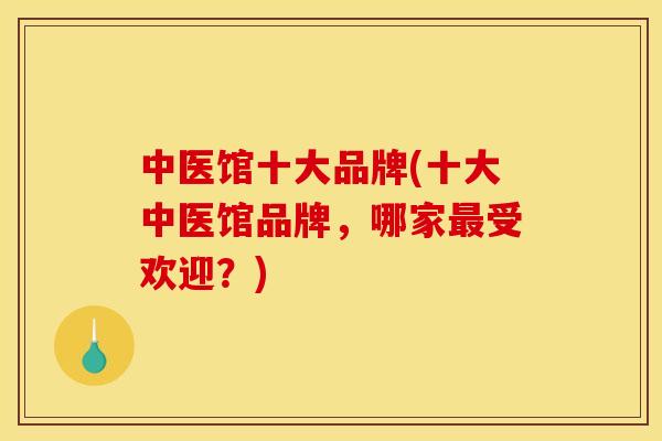 中医馆十大品牌(十大中医馆品牌,哪家受欢迎?) 中医馆十大品牌(十大中医馆品牌,哪家受欢迎?)