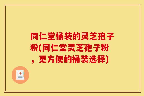 同仁堂桶装的灵芝孢子粉(同仁堂灵芝孢子粉，更方便的桶装选择)