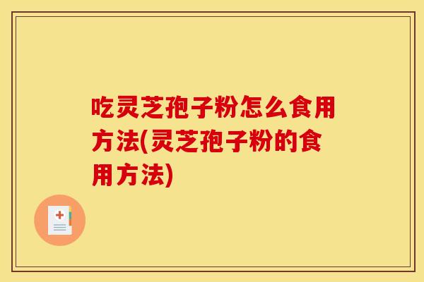 吃灵芝孢子粉怎么食用方法(灵芝孢子粉的食用方法) 吃灵芝孢子粉怎么食用方法(灵芝孢子粉的食用方法)