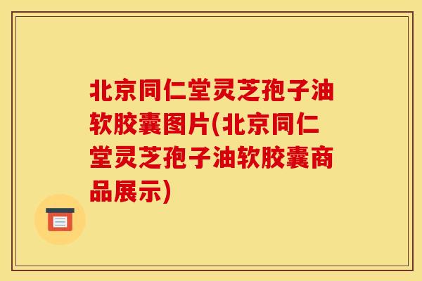北京同仁堂灵芝孢子油软胶囊图片(北京同仁堂灵芝孢子油软胶囊商品展示) 北京同仁堂灵芝孢子油软胶囊图片(北京同仁堂灵芝孢子油软胶囊商品展示)