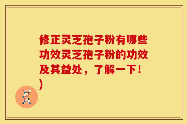 修正灵芝孢子粉有哪些功效灵芝孢子粉的功效及其益处,了解一下!) 修正灵芝孢子粉有哪些功效灵芝孢子粉的功效及其益处,了解一下!)
