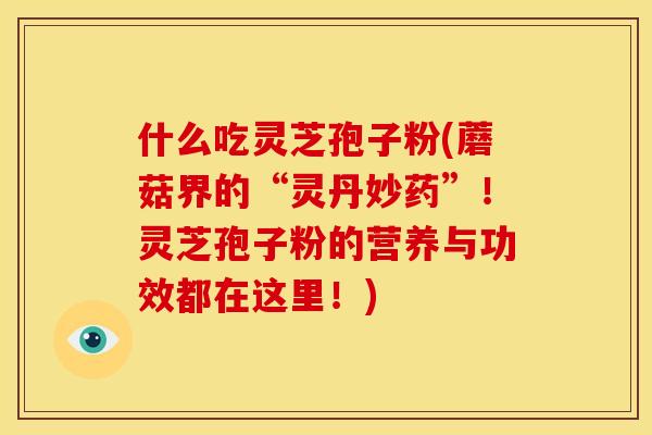 什么吃灵芝孢子粉(蘑菇界的“灵丹妙药”!灵芝孢子粉的营养与功效都在这里!) 什么吃灵芝孢子粉(蘑菇界的“灵丹妙药”!灵芝孢子粉的营养与功效都在这里!)