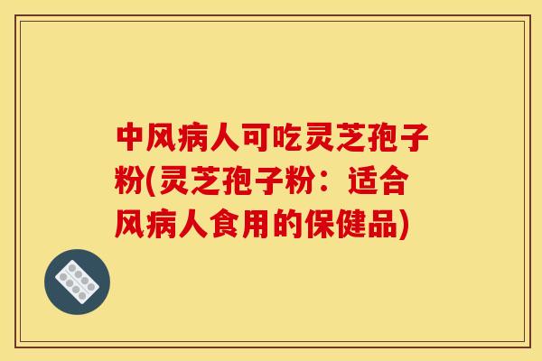 中风人可吃灵芝孢子粉(灵芝孢子粉:适合风人食用的保健品) 中风人可吃灵芝孢子粉(灵芝孢子粉:适合风人食用的保健品)