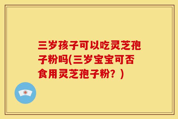 三岁孩子可以吃灵芝孢子粉吗(三岁宝宝可否食用灵芝孢子粉？)