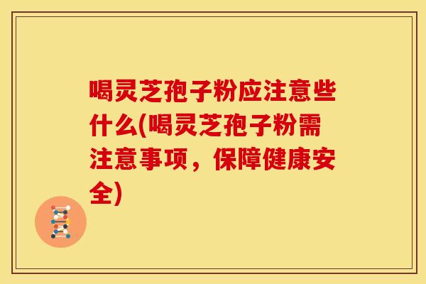 喝灵芝孢子粉应注意些什么(喝灵芝孢子粉需注意事项,保障健康安全) 喝灵芝孢子粉应注意些什么(喝灵芝孢子粉需注意事项,保障健康安全)