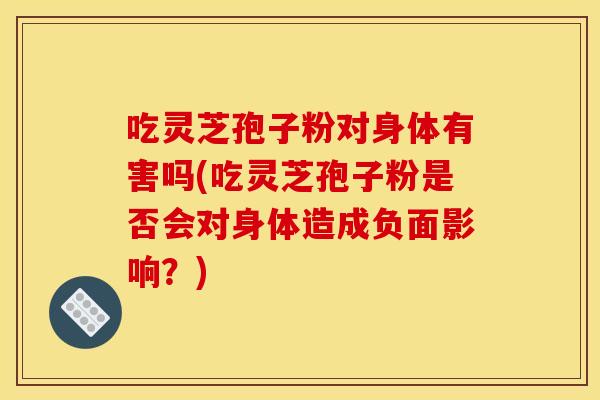 吃灵芝孢子粉对身体有害吗(吃灵芝孢子粉是否会对身体造成负面影响?) 吃灵芝孢子粉对身体有害吗(吃灵芝孢子粉是否会对身体造成负面影响?)