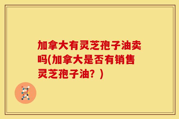 加拿大有灵芝孢子油卖吗(加拿大是否有销售灵芝孢子油?) 加拿大有灵芝孢子油卖吗(加拿大是否有销售灵芝孢子油?)