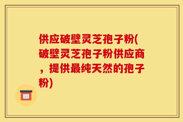 供应破壁灵芝孢子粉(破壁灵芝孢子粉供应商,提供纯天然的孢子粉) 供应破壁灵芝孢子粉(破壁灵芝孢子粉供应商,提供纯天然的孢子粉)