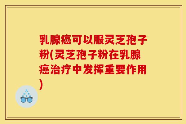 乳腺可以服灵芝孢子粉(灵芝孢子粉在乳腺中发挥重要作用)