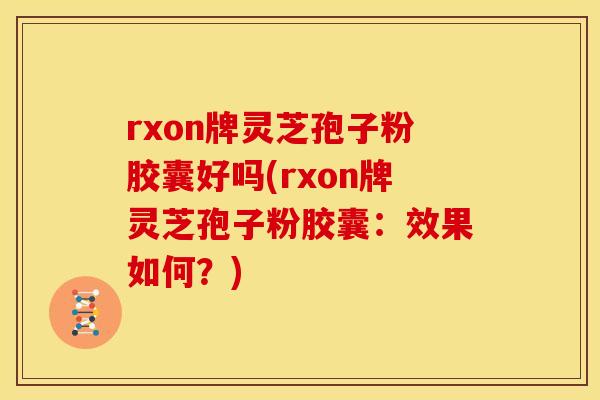 rxon牌灵芝孢子粉胶囊好吗(rxon牌灵芝孢子粉胶囊:效果如何?) rxon牌灵芝孢子粉胶囊好吗(rxon牌灵芝孢子粉胶囊:效果如何?)