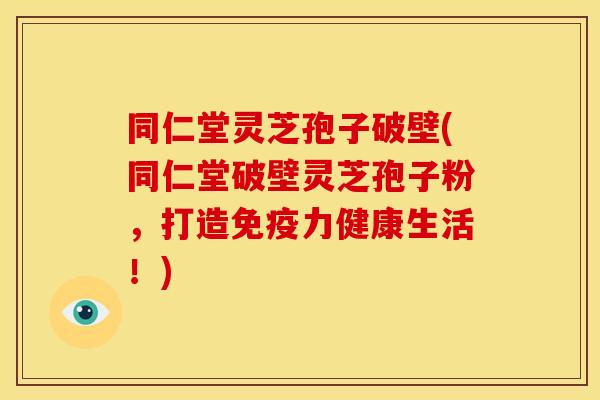 同仁堂灵芝孢子破壁(同仁堂破壁灵芝孢子粉,打造免疫力健康生活!) 同仁堂灵芝孢子破壁(同仁堂破壁灵芝孢子粉,打造免疫力健康生活!)