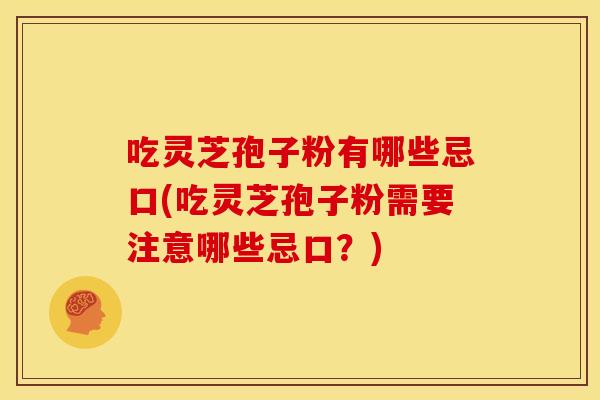 吃灵芝孢子粉有哪些忌口(吃灵芝孢子粉需要注意哪些忌口？)