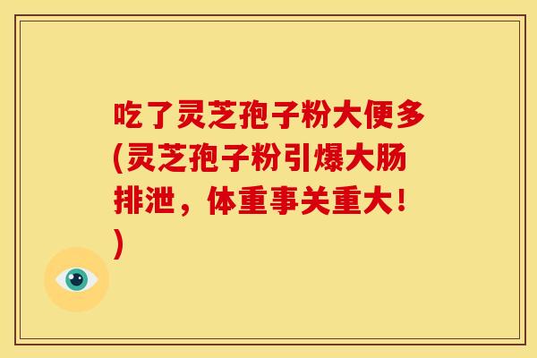 吃了灵芝孢子粉大便多(灵芝孢子粉引爆大肠排泄,体重事关重大!) 吃了灵芝孢子粉大便多(灵芝孢子粉引爆大肠排泄,体重事关重大!)