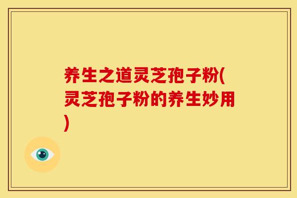 养生之道灵芝孢子粉(灵芝孢子粉的养生妙用) 养生之道灵芝孢子粉(灵芝孢子粉的养生妙用)