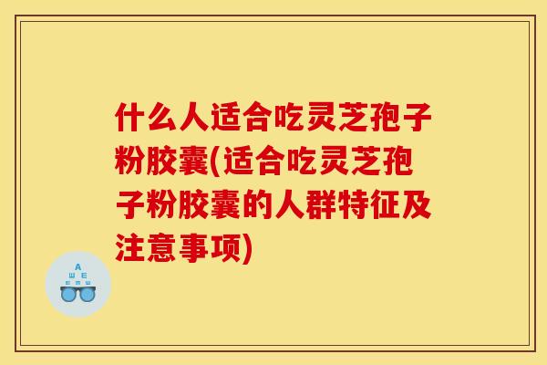 什么人适合吃灵芝孢子粉胶囊(适合吃灵芝孢子粉胶囊的人群特征及注意事项) 什么人适合吃灵芝孢子粉胶囊(适合吃灵芝孢子粉胶囊的人群特征及注意事项)