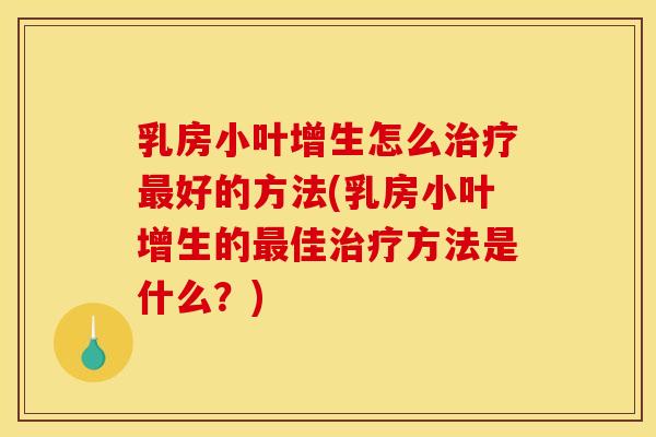乳房小叶增生怎么好的方法(乳房小叶增生的佳方法是什么?) 乳房小叶增生怎么好的方法(乳房小叶增生的佳方法是什么?)