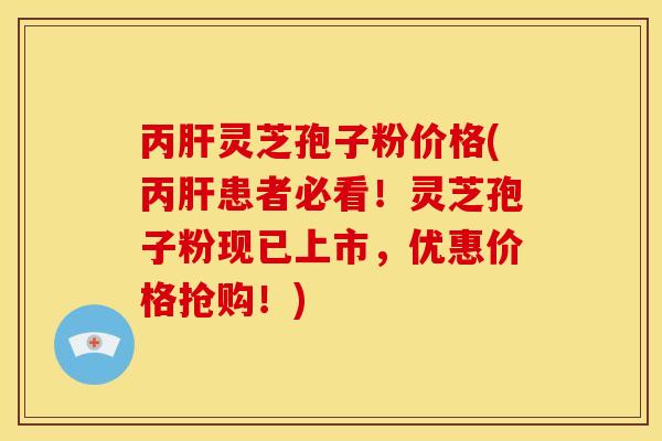 丙灵芝孢子粉价格(丙患者必看!灵芝孢子粉现已上市,优惠价格抢购!) 丙灵芝孢子粉价格(丙患者必看!灵芝孢子粉现已上市,优惠价格抢购!)