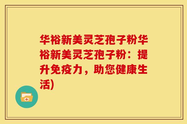 华裕新美灵芝孢子粉华裕新美灵芝孢子粉：提升免疫力，助您健康生活)