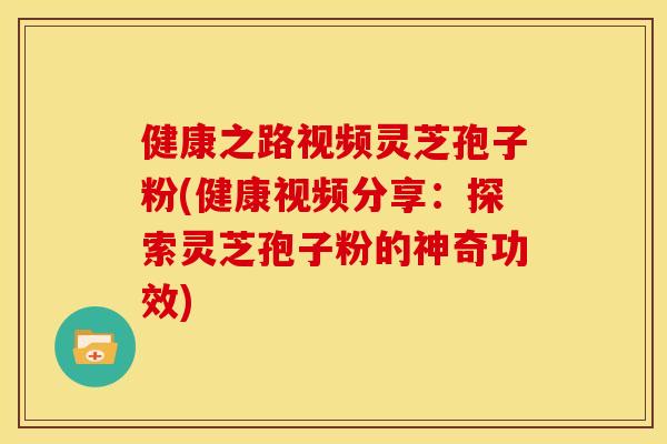 健康之路视频灵芝孢子粉(健康视频分享:探索灵芝孢子粉的神奇功效) 健康之路视频灵芝孢子粉(健康视频分享:探索灵芝孢子粉的神奇功效)