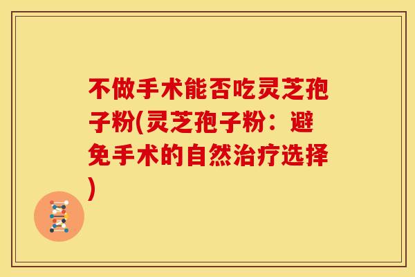 不做手术能否吃灵芝孢子粉(灵芝孢子粉:避免手术的自然选择) 不做手术能否吃灵芝孢子粉(灵芝孢子粉:避免手术的自然选择)