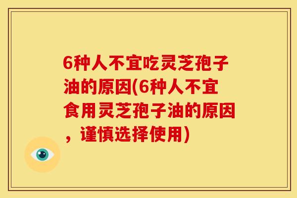 6种人不宜吃灵芝孢子油的原因(6种人不宜食用灵芝孢子油的原因，谨慎选择使用)