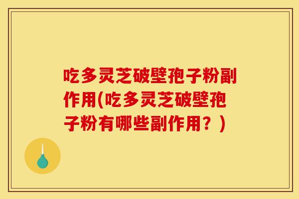 吃多灵芝破壁孢子粉副作用(吃多灵芝破壁孢子粉有哪些副作用?) 吃多灵芝破壁孢子粉副作用(吃多灵芝破壁孢子粉有哪些副作用?)