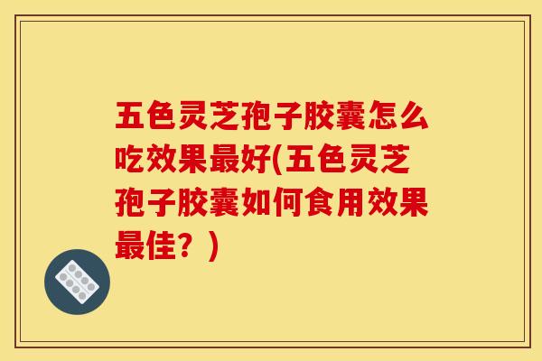 五色灵芝孢子胶囊怎么吃效果好(五色灵芝孢子胶囊如何食用效果佳?) 五色灵芝孢子胶囊怎么吃效果好(五色灵芝孢子胶囊如何食用效果佳?)