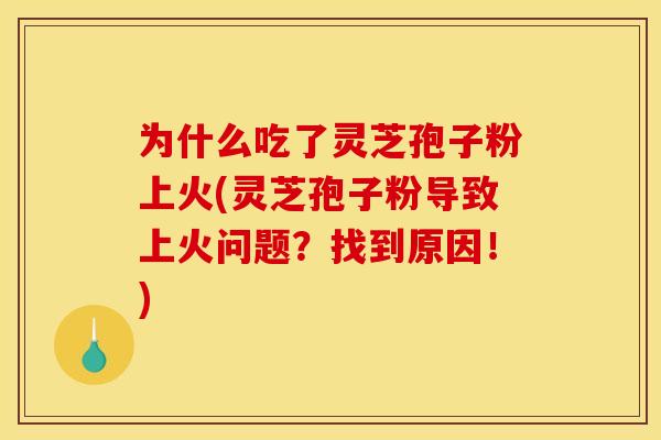 为什么吃了灵芝孢子粉上火(灵芝孢子粉导致上火问题?找到原因!) 为什么吃了灵芝孢子粉上火(灵芝孢子粉导致上火问题?找到原因!)