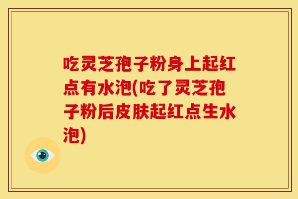 吃灵芝孢子粉身上起红点有水泡(吃了灵芝孢子粉后起红点生水泡) 吃灵芝孢子粉身上起红点有水泡(吃了灵芝孢子粉后起红点生水泡)