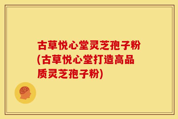 古草悦心堂灵芝孢子粉(古草悦心堂打造高品质灵芝孢子粉) 古草悦心堂灵芝孢子粉(古草悦心堂打造高品质灵芝孢子粉)
