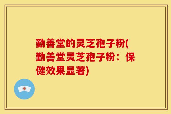 勤善堂的灵芝孢子粉(勤善堂灵芝孢子粉：保健效果显著)