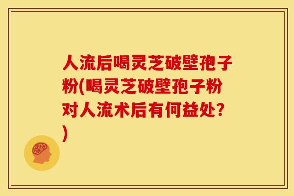 人流后喝灵芝破壁孢子粉(喝灵芝破壁孢子粉对人流术后有何益处?) 人流后喝灵芝破壁孢子粉(喝灵芝破壁孢子粉对人流术后有何益处?)