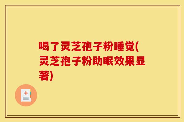 喝了灵芝孢子粉睡觉(灵芝孢子粉助眠效果显著) 喝了灵芝孢子粉睡觉(灵芝孢子粉助眠效果显著)
