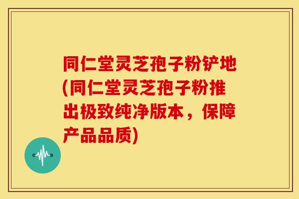 同仁堂灵芝孢子粉铲地(同仁堂灵芝孢子粉推出极致纯净版本,保障产品品质) 同仁堂灵芝孢子粉铲地(同仁堂灵芝孢子粉推出极致纯净版本,保障产品品质)