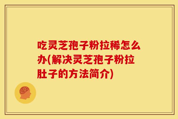 吃灵芝孢子粉拉稀怎么办(解决灵芝孢子粉拉肚子的方法简介) 吃灵芝孢子粉拉稀怎么办(解决灵芝孢子粉拉肚子的方法简介)