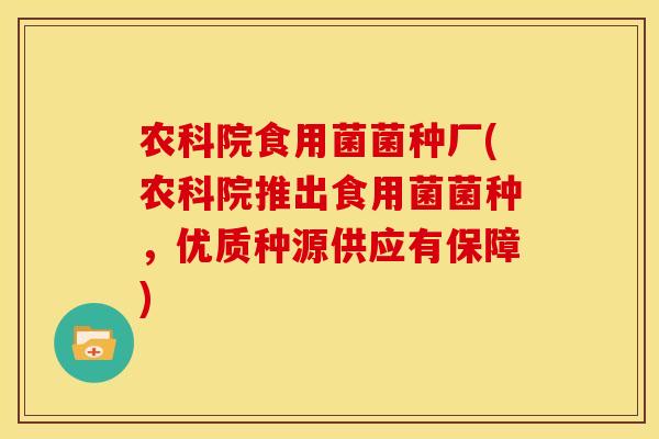 农科院食用菌菌种厂(农科院推出食用菌菌种，优质种源供应有保障)