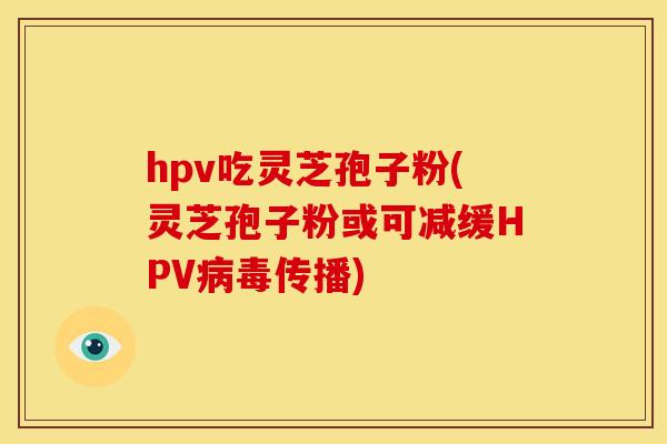hpv吃灵芝孢子粉(灵芝孢子粉或可减缓HPV传播) hpv吃灵芝孢子粉(灵芝孢子粉或可减缓HPV传播)