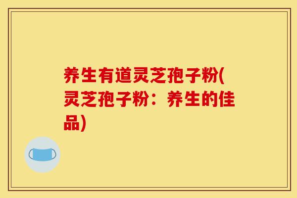 养生有道灵芝孢子粉(灵芝孢子粉:养生的佳品) 养生有道灵芝孢子粉(灵芝孢子粉:养生的佳品)