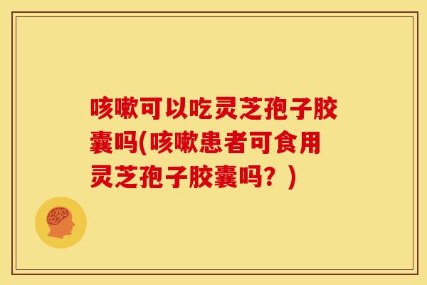 可以吃灵芝孢子胶囊吗(患者可食用灵芝孢子胶囊吗？)