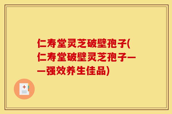 仁寿堂灵芝破壁孢子(仁寿堂破壁灵芝孢子——强效养生佳品) 仁寿堂灵芝破壁孢子(仁寿堂破壁灵芝孢子——强效养生佳品)