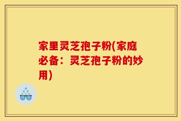 家里灵芝孢子粉(家庭必备：灵芝孢子粉的妙用)